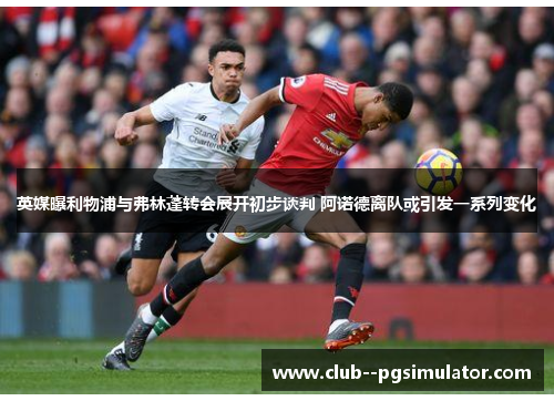 英媒曝利物浦与弗林蓬转会展开初步谈判 阿诺德离队或引发一系列变化