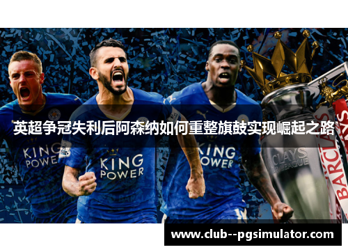 英超争冠失利后阿森纳如何重整旗鼓实现崛起之路