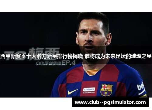 西甲新赛季十大潜力新星排行榜揭晓 谁将成为未来足坛的璀璨之星