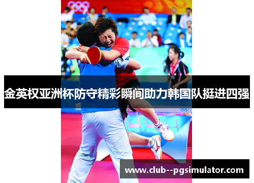 金英权亚洲杯防守精彩瞬间助力韩国队挺进四强