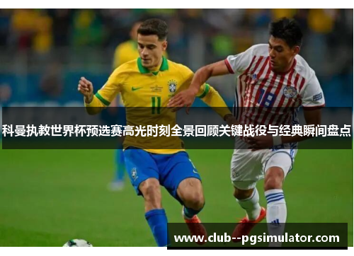 科曼执教世界杯预选赛高光时刻全景回顾关键战役与经典瞬间盘点