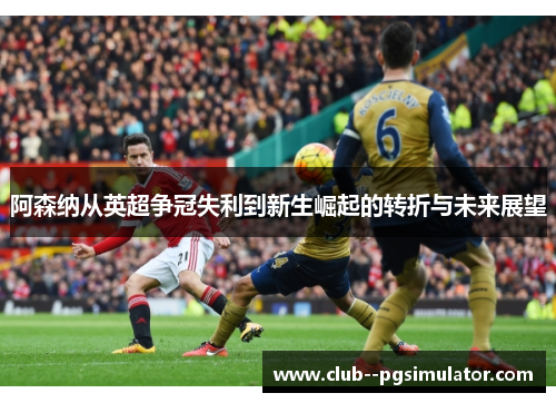 阿森纳从英超争冠失利到新生崛起的转折与未来展望 阿森纳从英超争冠失利到新生崛起的转折与未来展望