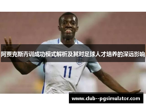 阿贾克斯青训成功模式解析及其对足球人才培养的深远影响 阿贾克斯青训成功模式解析及其对足球人才培养的深远影响