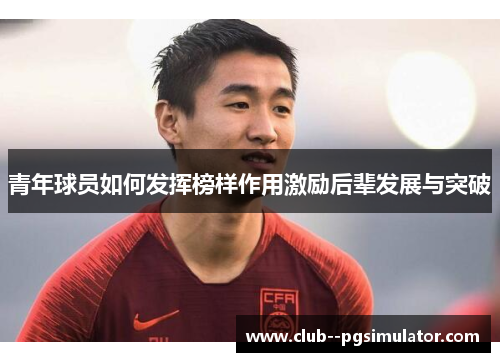 青年球员如何发挥榜样作用激励后辈发展与突破