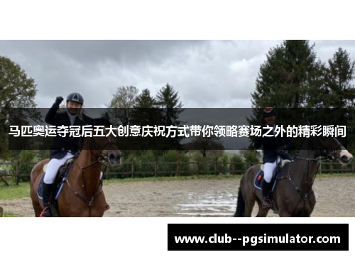 马匹奥运夺冠后五大创意庆祝方式带你领略赛场之外的精彩瞬间