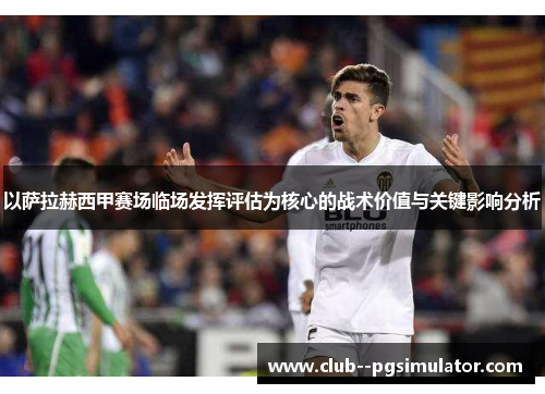 以萨拉赫西甲赛场临场发挥评估为核心的战术价值与关键影响分析