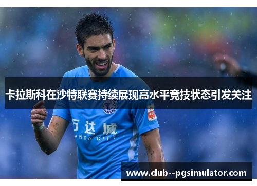 卡拉斯科在沙特联赛持续展现高水平竞技状态引发关注 卡拉斯科在沙特联赛持续展现高水平竞技状态引发关注