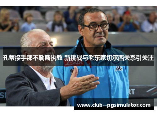 孔蒂接手那不勒斯执教 新挑战与老东家切尔西关系引关注