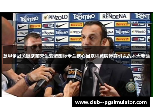 意甲争冠关键战前突生变数国际米兰核心因累积黄牌停赛引发战术大考验 意甲争冠关键战前突生变数国际米兰核心因累积黄牌停赛引发战术大考验