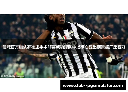 曼城官方确认罗德里手术非常成功球队中场核心复出前景被广泛看好 曼城官方确认罗德里手术非常成功球队中场核心复出前景被广泛看好