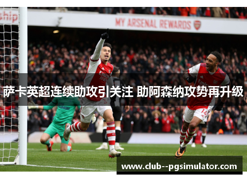 萨卡英超连续助攻引关注 助阿森纳攻势再升级 萨卡英超连续助攻引关注 助阿森纳攻势再升级