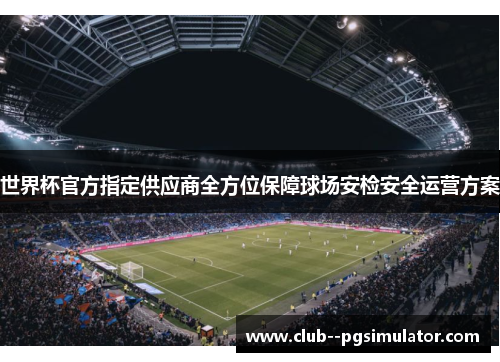 世界杯官方指定供应商全方位保障球场安检安全运营方案 世界杯官方指定供应商全方位保障球场安检安全运营方案