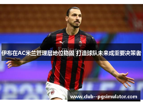 伊布在AC米兰管理层地位稳固 打造球队未来成重要决策者