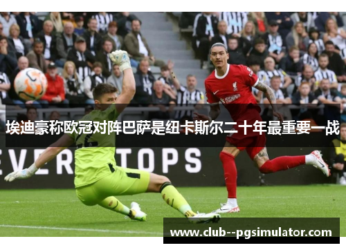 埃迪豪称欧冠对阵巴萨是纽卡斯尔二十年最重要一战 埃迪豪称欧冠对阵巴萨是纽卡斯尔二十年最重要一战