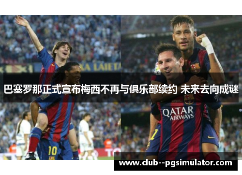 巴塞罗那正式宣布梅西不再与俱乐部续约 未来去向成谜