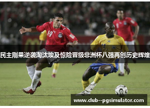 民主刚果逆袭淘汰埃及惊险晋级非洲杯八强再创历史辉煌
