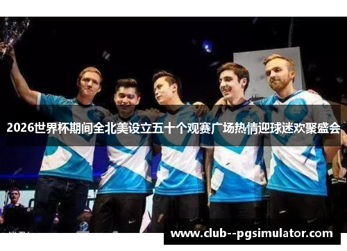 2026世界杯期间全北美设立五十个观赛广场热情迎球迷欢聚盛会