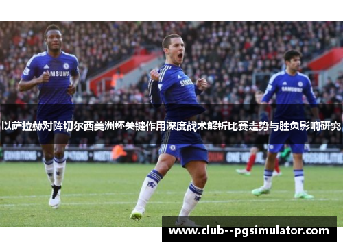 以萨拉赫对阵切尔西美洲杯关键作用深度战术解析比赛走势与胜负影响研究