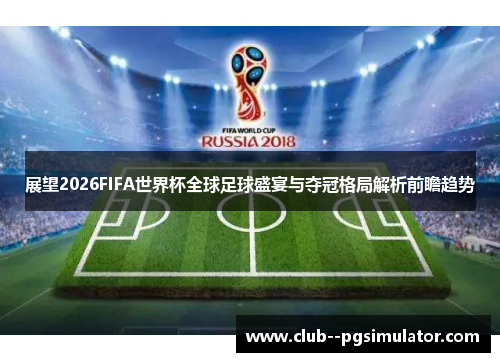 展望2026FIFA世界杯全球足球盛宴与夺冠格局解析前瞻趋势