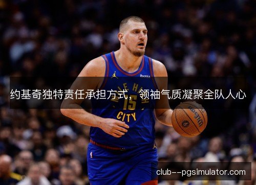 约基奇独特责任承担方式，领袖气质凝聚全队人心