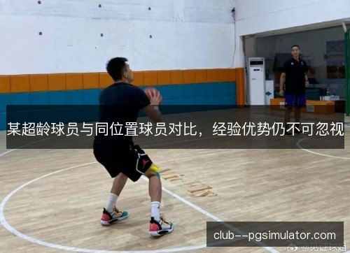 某超龄球员与同位置球员对比，经验优势仍不可忽视