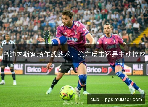 乌迪内斯客场作战战术，稳守反击还是主动控球