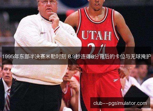 1995年东部半决赛米勒时刻 8.9秒连得8分背后的卡位与无球掩护 1995年东部半决赛米勒时刻 8.9秒连得8分背后的卡位与无球掩护