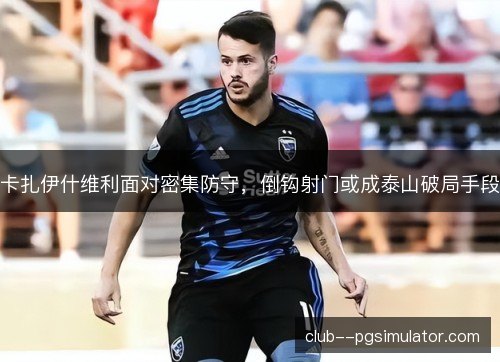 卡扎伊什维利面对密集防守，倒钩射门或成泰山破局手段